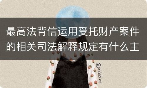 最高法背信运用受托财产案件的相关司法解释规定有什么主要内容