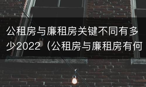 公租房与廉租房关键不同有多少2022（公租房与廉租房有何区别）