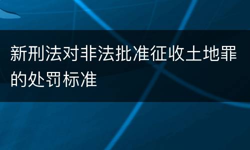 新刑法对非法批准征收土地罪的处罚标准