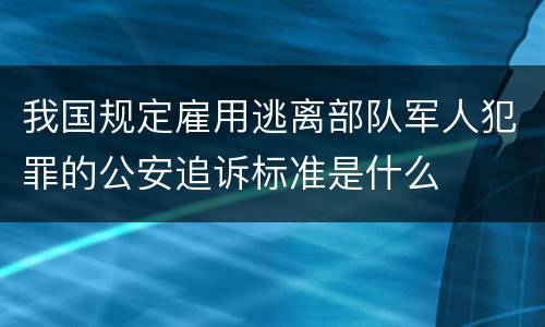 我国规定雇用逃离部队军人犯罪的公安追诉标准是什么