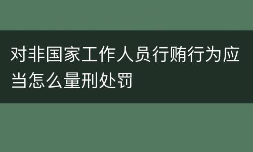 对非国家工作人员行贿行为应当怎么量刑处罚