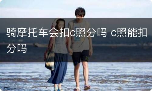 骑摩托车会扣c照分吗 c照能扣分吗