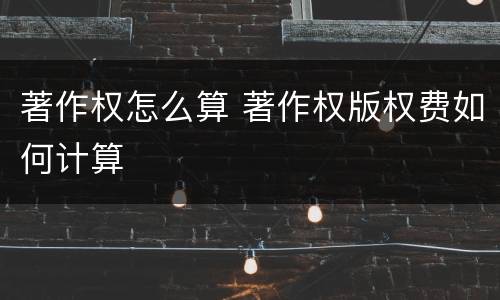 著作权怎么算 著作权版权费如何计算