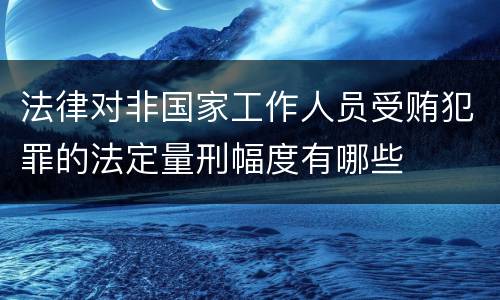 法律对非国家工作人员受贿犯罪的法定量刑幅度有哪些