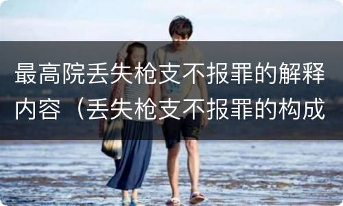 最高院丢失枪支不报罪的解释内容（丢失枪支不报罪的构成要件）