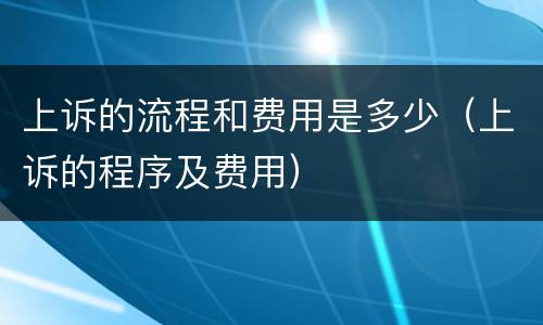 上诉的流程和费用是多少（上诉的程序及费用）