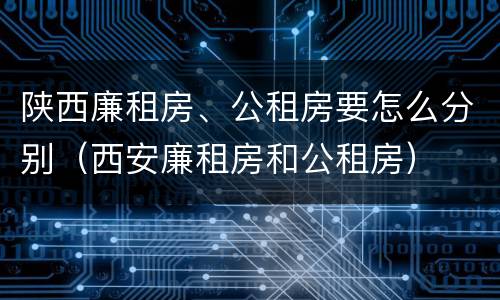 陕西廉租房、公租房要怎么分别（西安廉租房和公租房）