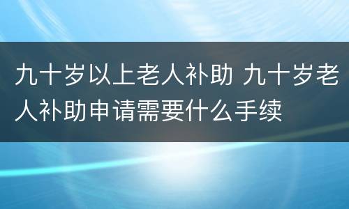 九十岁以上老人补助 九十岁老人补助申请需要什么手续