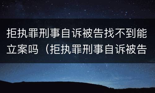拒执罪刑事自诉被告找不到能立案吗（拒执罪刑事自诉被告找不到能立案吗怎么办）
