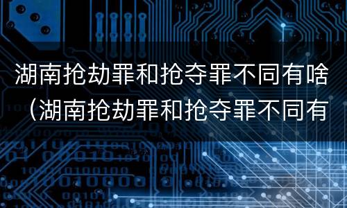 湖南抢劫罪和抢夺罪不同有啥（湖南抢劫罪和抢夺罪不同有啥后果）