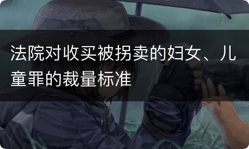 法院对收买被拐卖的妇女、儿童罪的裁量标准