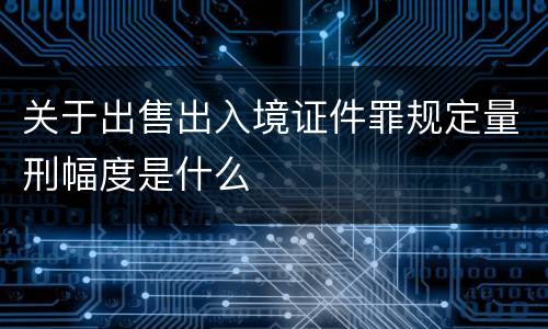 关于出售出入境证件罪规定量刑幅度是什么