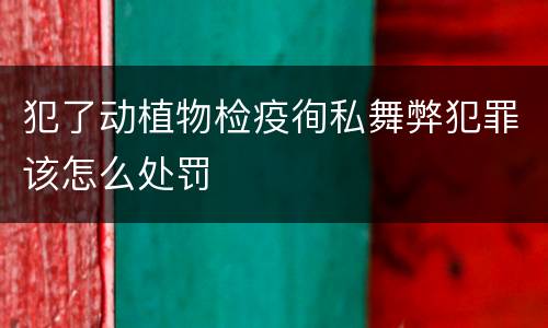 犯了动植物检疫徇私舞弊犯罪该怎么处罚