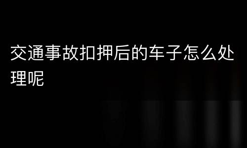 交通事故扣押后的车子怎么处理呢