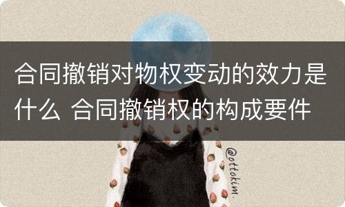 合同撤销对物权变动的效力是什么 合同撤销权的构成要件