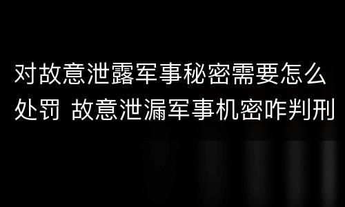 对故意泄露军事秘密需要怎么处罚 故意泄漏军事机密咋判刑