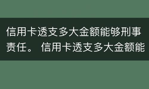 信用卡透支多大金额能够刑事责任。 信用卡透支多大金额能够刑事责任呢