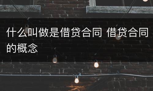 什么叫做是借贷合同 借贷合同的概念