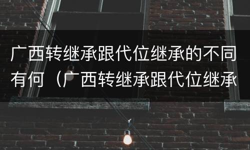 广西转继承跟代位继承的不同有何（广西转继承跟代位继承的不同有何区别呢）