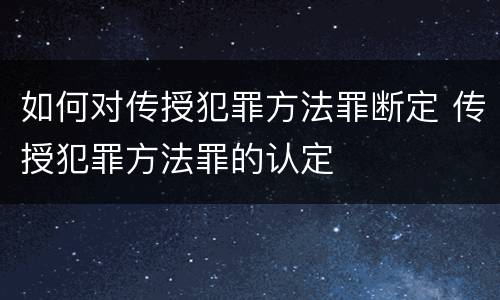 如何对传授犯罪方法罪断定 传授犯罪方法罪的认定