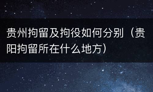 贵州拘留及拘役如何分别（贵阳拘留所在什么地方）