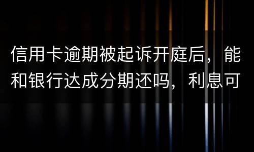 信用卡逾期被起诉开庭后，能和银行达成分期还吗，利息可以不还吗