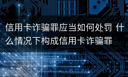信用卡诈骗罪应当如何处罚 什么情况下构成信用卡诈骗罪