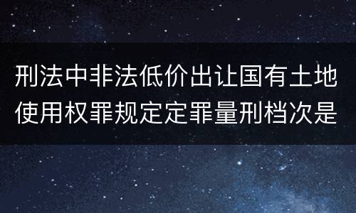 刑法中非法低价出让国有土地使用权罪规定定罪量刑档次是多少