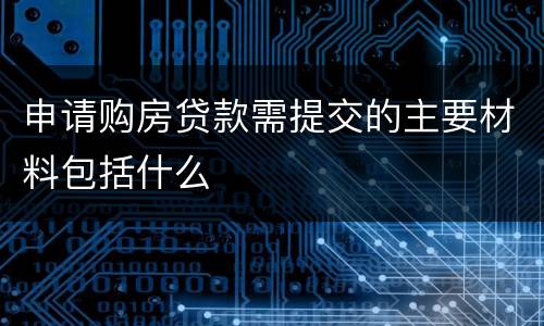 申请购房贷款需提交的主要材料包括什么