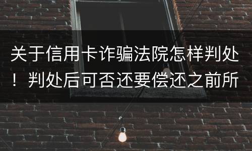 关于信用卡诈骗法院怎样判处！判处后可否还要偿还之前所欠银行款项