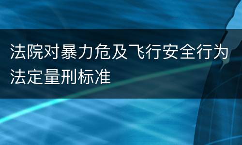 法院对暴力危及飞行安全行为法定量刑标准