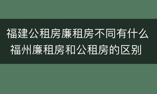 福建公租房廉租房不同有什么 福州廉租房和公租房的区别
