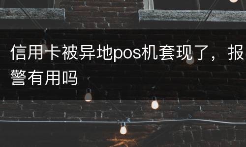 信用卡被异地pos机套现了，报警有用吗