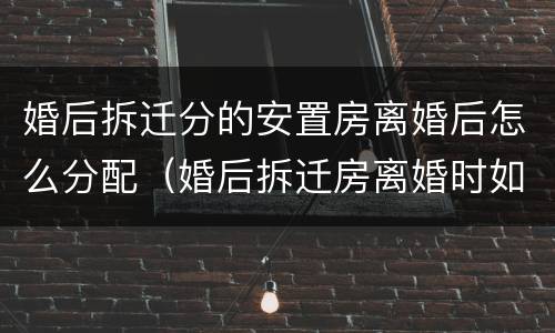 婚后拆迁分的安置房离婚后怎么分配（婚后拆迁房离婚时如何分配?）
