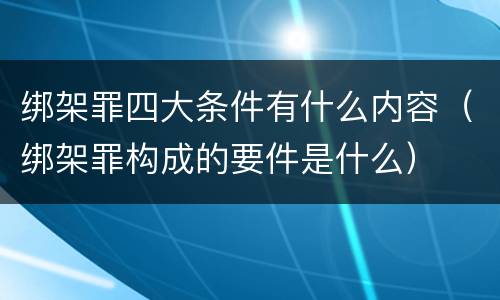 绑架罪四大条件有什么内容（绑架罪构成的要件是什么）