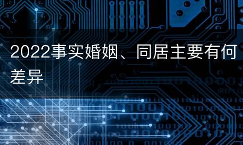 2022事实婚姻、同居主要有何差异
