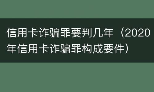 信用卡诈骗罪要判几年（2020年信用卡诈骗罪构成要件）