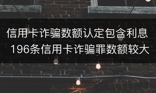 信用卡诈骗数额认定包含利息 196条信用卡诈骗罪数额较大