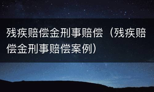 残疾赔偿金刑事赔偿（残疾赔偿金刑事赔偿案例）