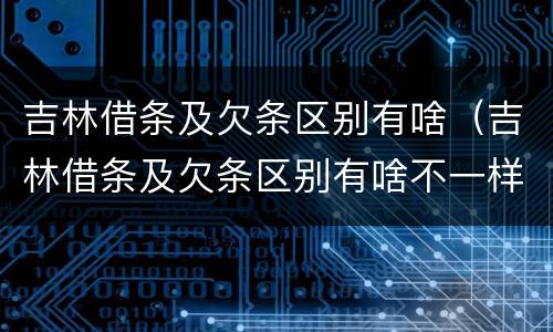吉林借条及欠条区别有啥（吉林借条及欠条区别有啥不一样）