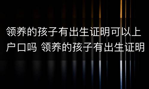 领养的孩子有出生证明可以上户口吗 领养的孩子有出生证明可以上户口吗怎么办