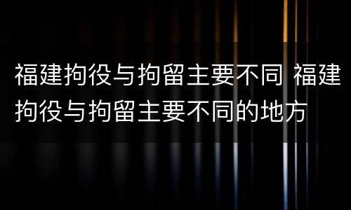 福建拘役与拘留主要不同 福建拘役与拘留主要不同的地方