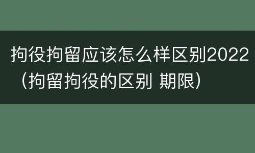 拘役拘留应该怎么样区别2022（拘留拘役的区别 期限）