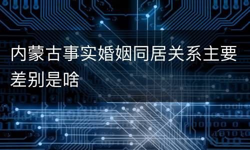 内蒙古事实婚姻同居关系主要差别是啥