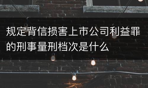 规定背信损害上市公司利益罪的刑事量刑档次是什么