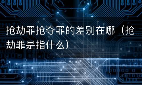 抢劫罪抢夺罪的差别在哪（抢劫罪是指什么）