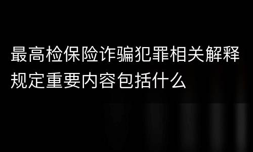 最高检保险诈骗犯罪相关解释规定重要内容包括什么