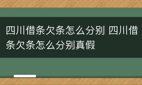 四川借条欠条怎么分别 四川借条欠条怎么分别真假