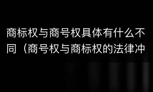 商标权与商号权具体有什么不同（商号权与商标权的法律冲突与解决）