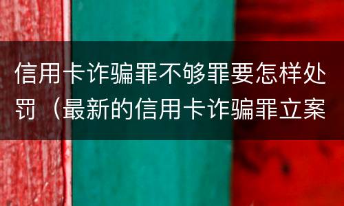 信用卡诈骗罪不够罪要怎样处罚（最新的信用卡诈骗罪立案量刑标准）